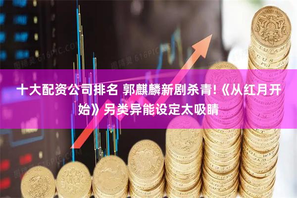 十大配资公司排名 郭麒麟新剧杀青!《从红月开始》另类异能设定太吸睛