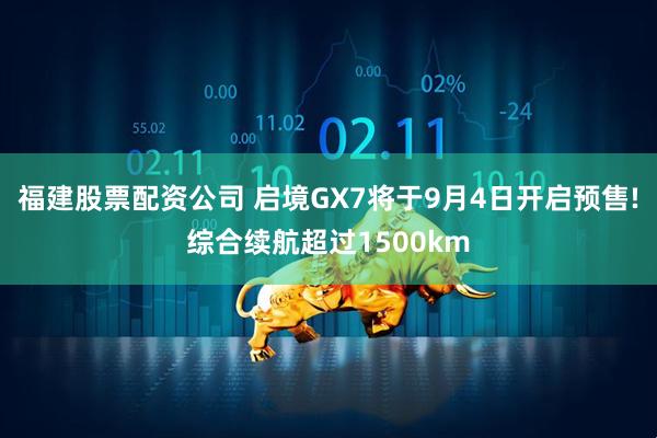 福建股票配资公司 启境GX7将于9月4日开启预售!综合续航超过1500km