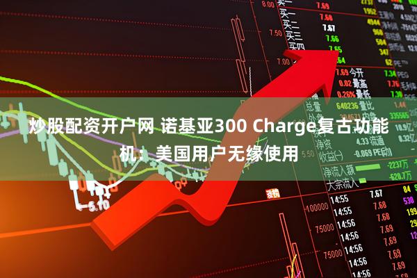 炒股配资开户网 诺基亚300 Charge复古功能机:美国用户无缘使用
