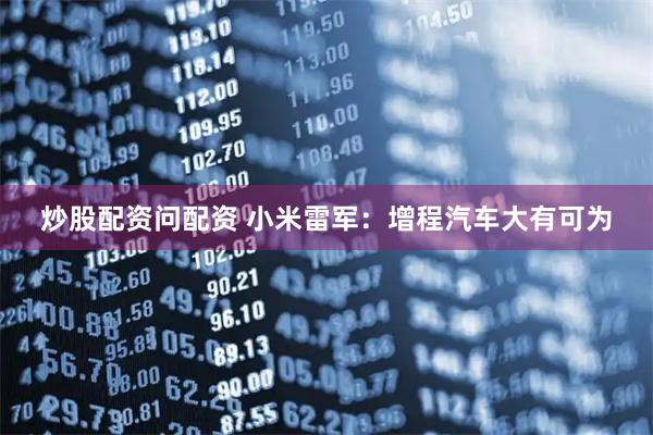 炒股配资问配资 小米雷军：增程汽车大有可为