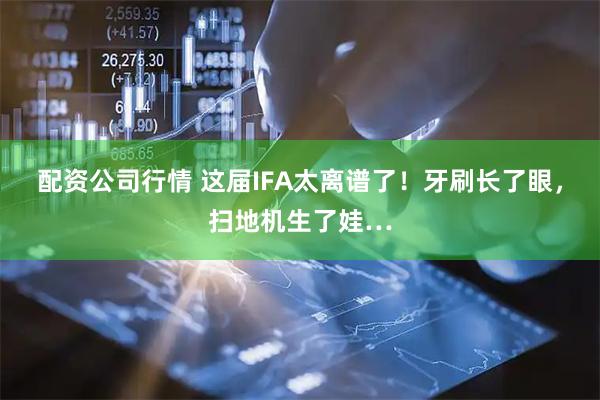 配资公司行情 这届IFA太离谱了！牙刷长了眼，扫地机生了娃…