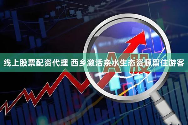 线上股票配资代理 西乡激活亲水生态资源留住游客
