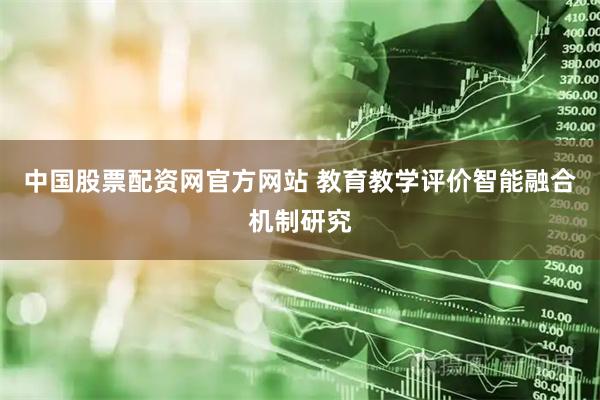 中国股票配资网官方网站 教育教学评价智能融合机制研究