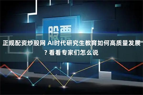 正规配资炒股网 AI时代研究生教育如何高质量发展? 看看专家们怎么说