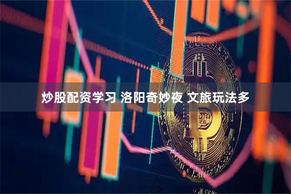 炒股配资学习 洛阳奇妙夜 文旅玩法多