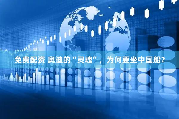 免费配资 奥迪的“灵魂”，为何要坐中国船？