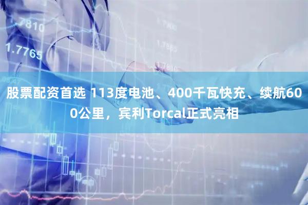股票配资首选 113度电池、400千瓦快充、续航600公里，宾利Torcal正式亮相